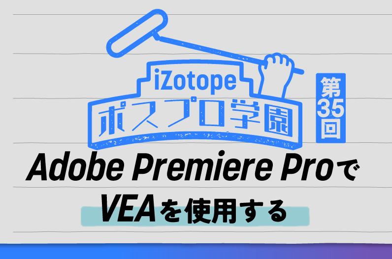 Adobe Premiere ProでVEAを使用する【ポスプロ学園#35】 - iZotope Japan